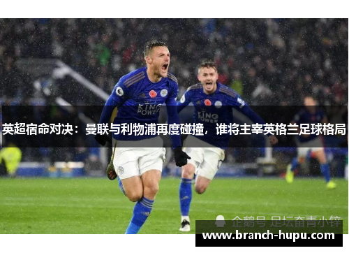 英超宿命对决：曼联与利物浦再度碰撞，谁将主宰英格兰足球格局