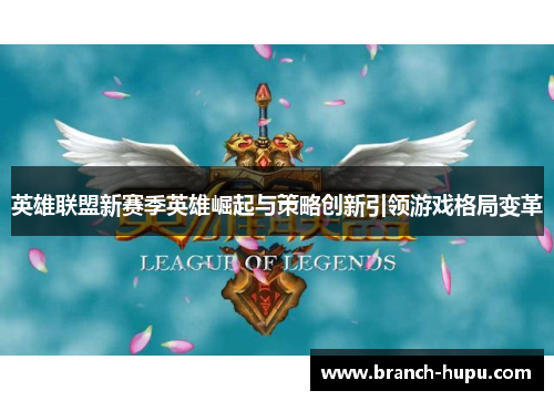 英雄联盟新赛季英雄崛起与策略创新引领游戏格局变革