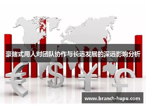 豪赌式用人对团队协作与长远发展的深远影响分析 豪赌式用人对团队协作与长远发展的深远影响分析