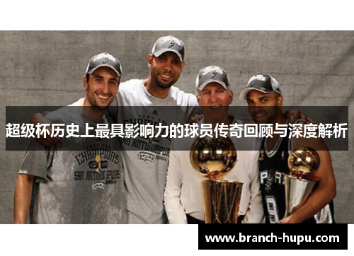 超级杯历史上最具影响力的球员传奇回顾与深度解析