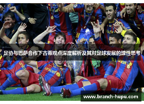 足协与巴萨合作下古蒂观点深度解析及其对足球发展的理性思考 足协与巴萨合作下古蒂观点深度解析及其对足球发展的理性思考