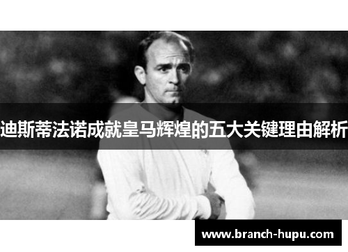 迪斯蒂法诺成就皇马辉煌的五大关键理由解析 迪斯蒂法诺成就皇马辉煌的五大关键理由解析