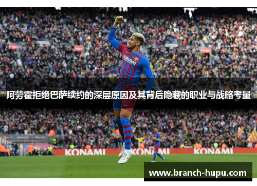 阿劳霍拒绝巴萨续约的深层原因及其背后隐藏的职业与战略考量 阿劳霍拒绝巴萨续约的深层原因及其背后隐藏的职业与战略考量