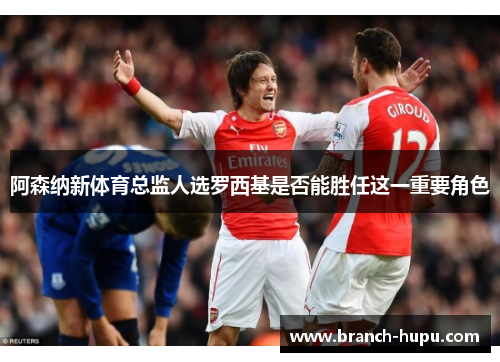 阿森纳新体育总监人选罗西基是否能胜任这一重要角色