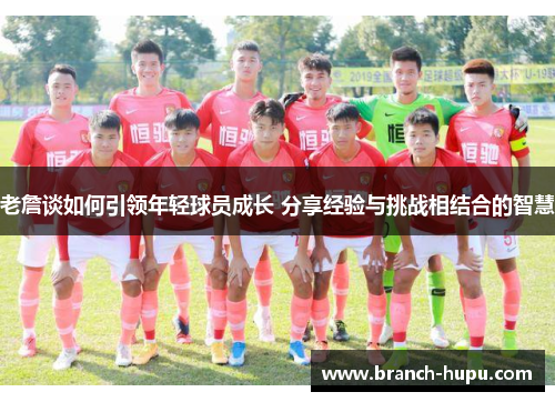 老詹谈如何引领年轻球员成长 分享经验与挑战相结合的智慧