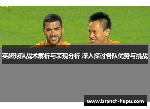 英超球队战术解析与表现分析 深入探讨各队优势与挑战