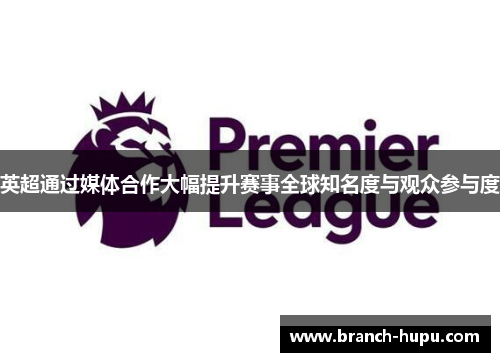 英超通过媒体合作大幅提升赛事全球知名度与观众参与度