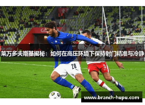 莱万多夫斯基揭秘：如何在高压环境下保持射门精准与冷静