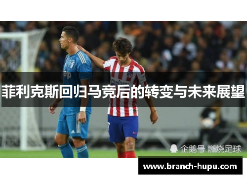 菲利克斯回归马竞后的转变与未来展望