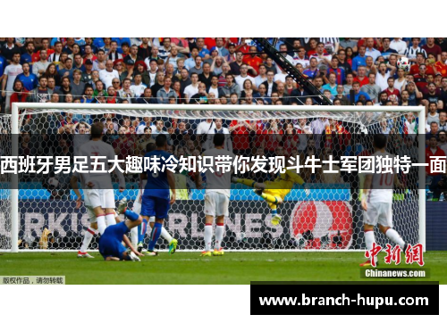 西班牙男足五大趣味冷知识带你发现斗牛士军团独特一面