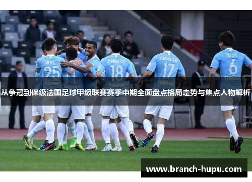 从争冠到保级法国足球甲级联赛赛季中期全面盘点格局走势与焦点人物解析