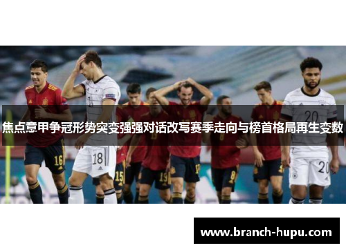 焦点意甲争冠形势突变强强对话改写赛季走向与榜首格局再生变数 焦点意甲争冠形势突变强强对话改写赛季走向与榜首格局再生变数