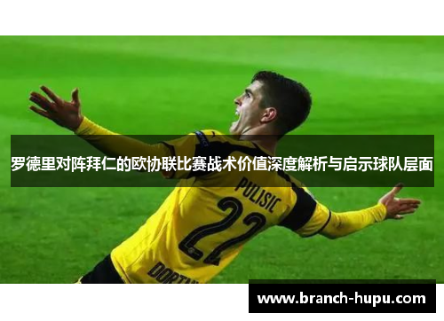 罗德里对阵拜仁的欧协联比赛战术价值深度解析与启示球队层面