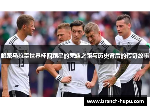 解密乌拉圭世界杯四颗星的荣耀之路与历史背后的传奇故事 解密乌拉圭世界杯四颗星的荣耀之路与历史背后的传奇故事