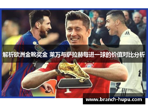 解析欧洲金靴奖金 莱万与萨拉赫每进一球的价值对比分析