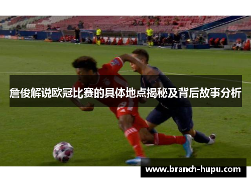 詹俊解说欧冠比赛的具体地点揭秘及背后故事分析