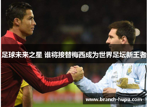 足球未来之星 谁将接替梅西成为世界足坛新王者