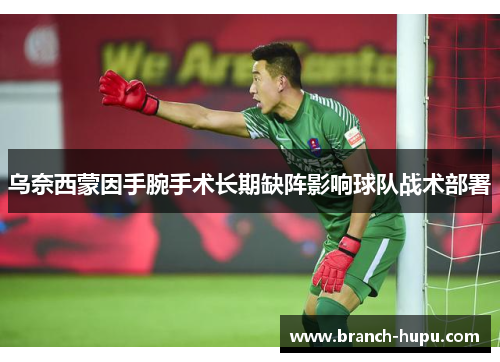 乌奈西蒙因手腕手术长期缺阵影响球队战术部署