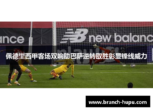 佩德里西甲客场双响助巴萨逆转取胜彰显锋线威力