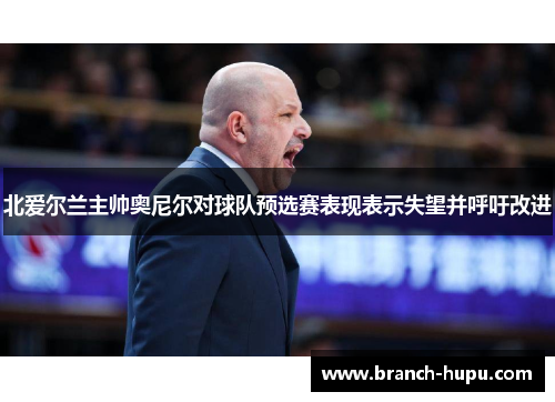 北爱尔兰主帅奥尼尔对球队预选赛表现表示失望并呼吁改进 北爱尔兰主帅奥尼尔对球队预选赛表现表示失望并呼吁改进