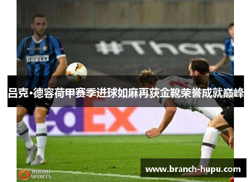 吕克·德容荷甲赛季进球如麻再获金靴荣誉成就巅峰 吕克·德容荷甲赛季进球如麻再获金靴荣誉成就巅峰
