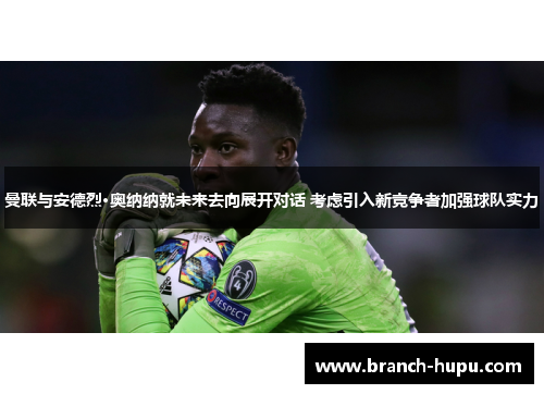 曼联与安德烈·奥纳纳就未来去向展开对话 考虑引入新竞争者加强球队实力 曼联与安德烈·奥纳纳就未来去向展开对话 考虑引入新竞争者加强球队实力