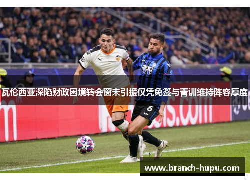 瓦伦西亚深陷财政困境转会窗未引援仅凭免签与青训维持阵容厚度