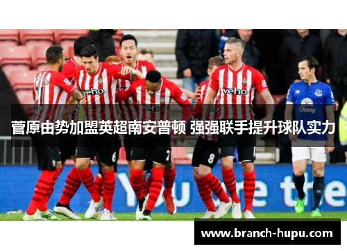 菅原由势加盟英超南安普顿 强强联手提升球队实力 菅原由势加盟英超南安普顿 强强联手提升球队实力