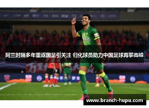 阿兰时隔多年重返国足引关注 归化球员助力中国足球再攀高峰 阿兰时隔多年重返国足引关注 归化球员助力中国足球再攀高峰