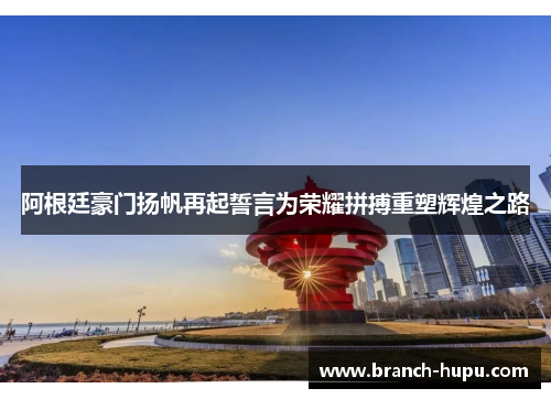 阿根廷豪门扬帆再起誓言为荣耀拼搏重塑辉煌之路 阿根廷豪门扬帆再起誓言为荣耀拼搏重塑辉煌之路