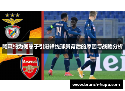 阿森纳为何急于引进锋线球员背后的原因与战略分析