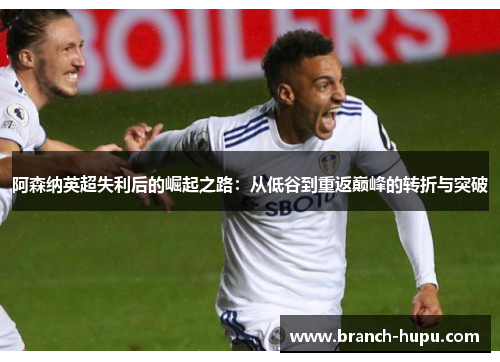 阿森纳英超失利后的崛起之路：从低谷到重返巅峰的转折与突破