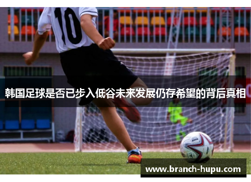 韩国足球是否已步入低谷未来发展仍存希望的背后真相