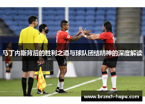 马丁内斯背后的胜利之道与球队团结精神的深度解读