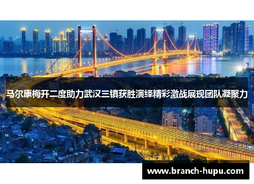马尔康梅开二度助力武汉三镇获胜演绎精彩激战展现团队凝聚力