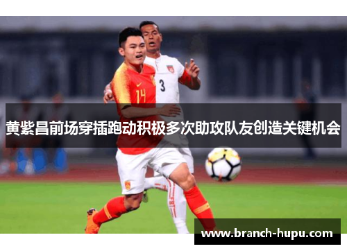 黄紫昌前场穿插跑动积极多次助攻队友创造关键机会