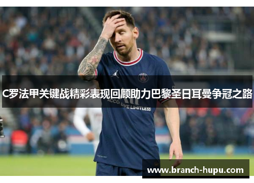 C罗法甲关键战精彩表现回顾助力巴黎圣日耳曼争冠之路