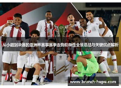从小组到决赛的亚洲杯赛事赛季走势阶段性全景总结与关键拐点解析