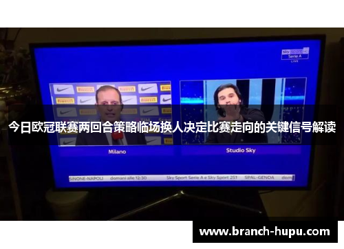 今日欧冠联赛两回合策略临场换人决定比赛走向的关键信号解读