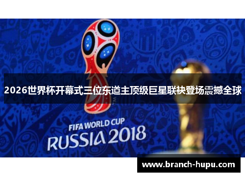 2026世界杯开幕式三位东道主顶级巨星联袂登场震撼全球