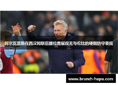 阿尔瓦雷斯在西汉姆联后腰位置展现无与伦比的硬朗防守表现