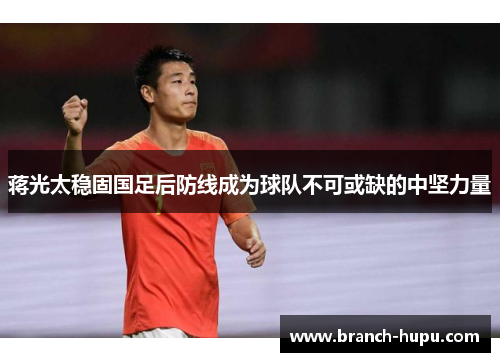 蒋光太稳固国足后防线成为球队不可或缺的中坚力量