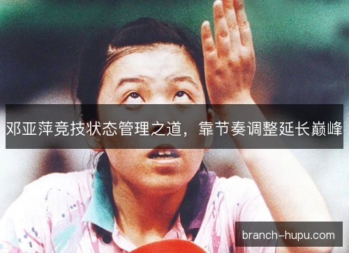 邓亚萍竞技状态管理之道，靠节奏调整延长巅峰