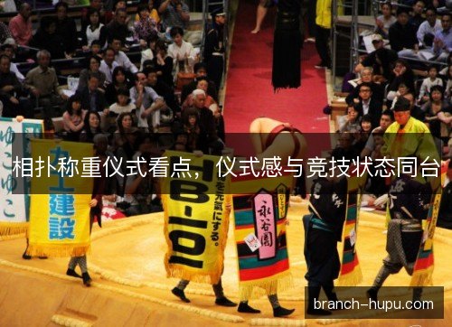 相扑称重仪式看点,仪式感与竞技状态同台 相扑称重仪式看点,仪式感与竞技状态同台
