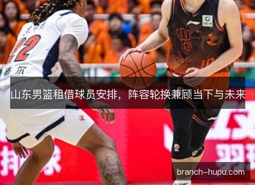 山东男篮租借球员安排，阵容轮换兼顾当下与未来