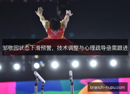 邹敬园状态下滑预警,技术调整与心理疏导亟需跟进 邹敬园状态下滑预警,技术调整与心理疏导亟需跟进