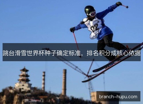 跳台滑雪世界杯种子确定标准,排名积分成核心依据 跳台滑雪世界杯种子确定标准,排名积分成核心依据