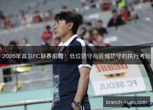 2026年首尔FC联赛前瞻：低位防守与区域防守的执行考验